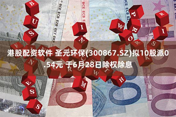 港股配资软件 圣元环保(300867.SZ)拟10股派0.54元 于6月28日除权除息