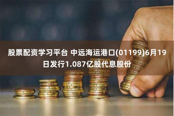 股票配资学习平台 中远海运港口(01199)6月19日发行1.087亿股代息股份