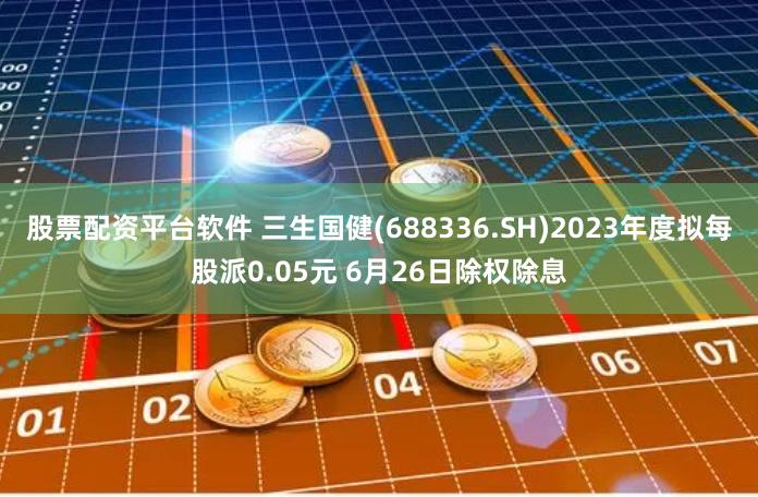 股票配资平台软件 三生国健(688336.SH)2023年度拟每股派0.05元 6月26日除权除息