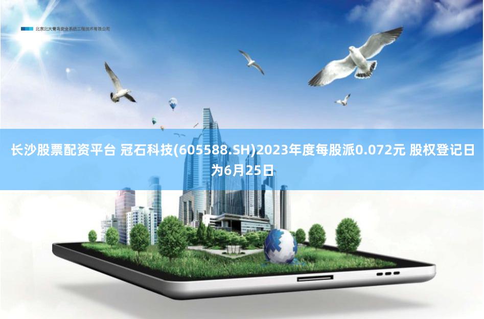 长沙股票配资平台 冠石科技(605588.SH)2023年度每股派0.072元 股权登记日为6月25日