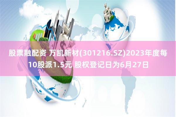 股票融配资 万凯新材(301216.SZ)2023年度每10股派1.5元 股权登记日为6月27日