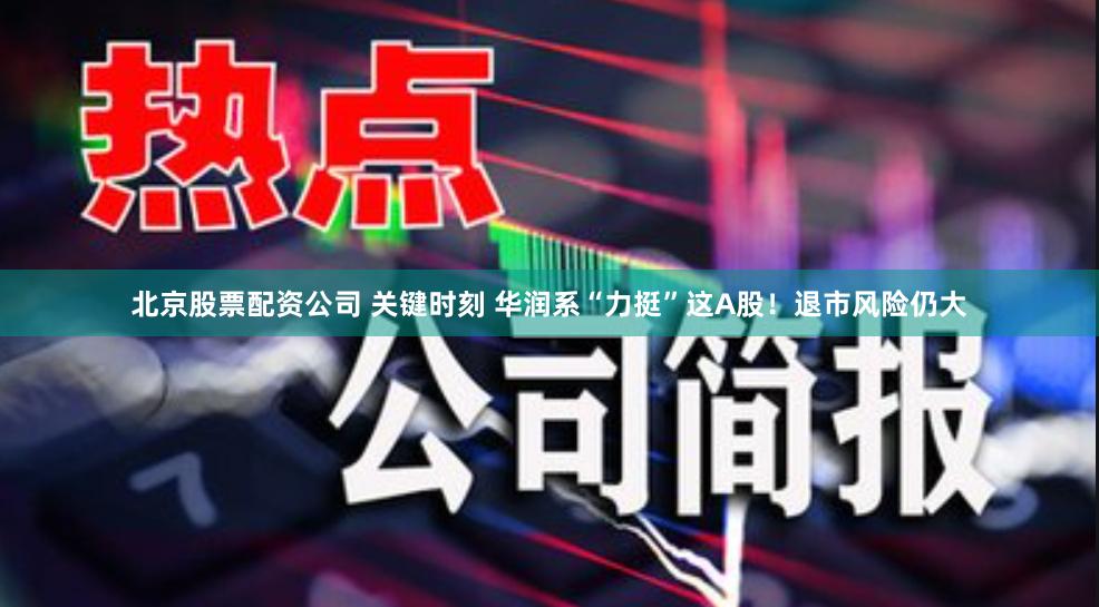 北京股票配资公司 关键时刻 华润系“力挺”这A股！退市风险仍大