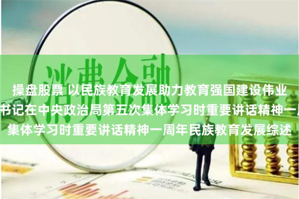 操盘股票 以民族教育发展助力教育强国建设伟业 ——贯彻落实习近平总书记在中央政治局第五次集体学习时重要讲话精神一周年民族教育发展综述
