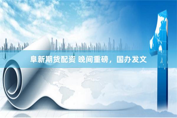 阜新期货配资 晚间重磅，国办发文