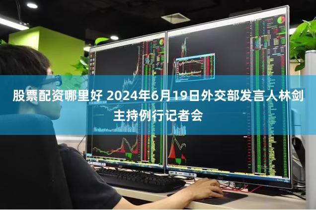 股票配资哪里好 2024年6月19日外交部发言人林剑主持例行记者会