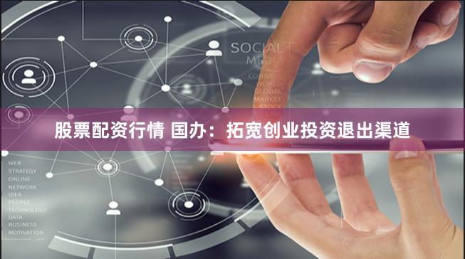 股票配资行情 国办：拓宽创业投资退出渠道