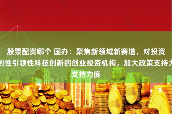 股票配资哪个 国办：聚焦新领域新赛道，对投资原创性引领性科技创新的创业投资机构，加大政策支持力度