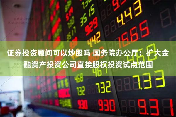 证券投资顾问可以炒股吗 国务院办公厅：扩大金融资产投资公司直接股权投资试点范围