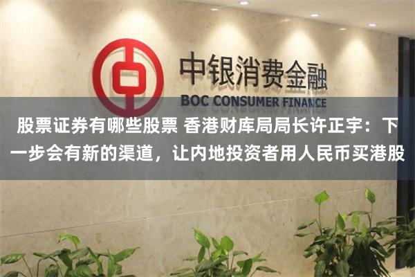 股票证券有哪些股票 香港财库局局长许正宇：下一步会有新的渠道，让内地投资者用人民币买港股