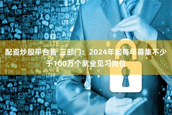 配资炒股平台皆 三部门：2024年起每年募集不少于100万个就业见习岗位