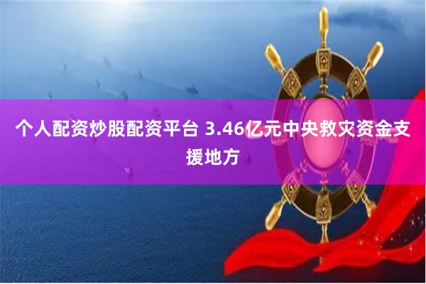 个人配资炒股配资平台 3.46亿元中央救灾资金支援地方