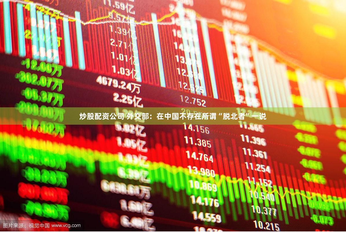 炒股配资公司 外交部：在中国不存在所谓“脱北者”一说