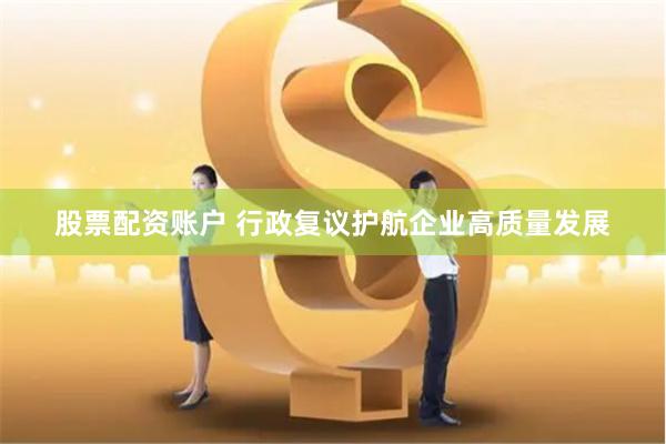 股票配资账户 行政复议护航企业高质量发展