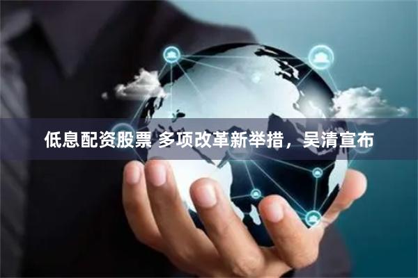 低息配资股票 多项改革新举措，吴清宣布