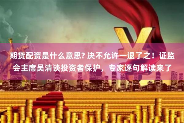 期货配资是什么意思? 决不允许一退了之！证监会主席吴清谈投资者保护，专家逐句解读来了