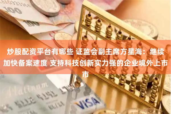 炒股配资平台有哪些 证监会副主席方星海：继续加快备案速度 支持科技创新实力强的企业境外上市