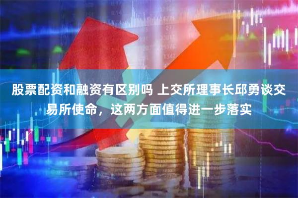 股票配资和融资有区别吗 上交所理事长邱勇谈交易所使命，这两方面值得进一步落实