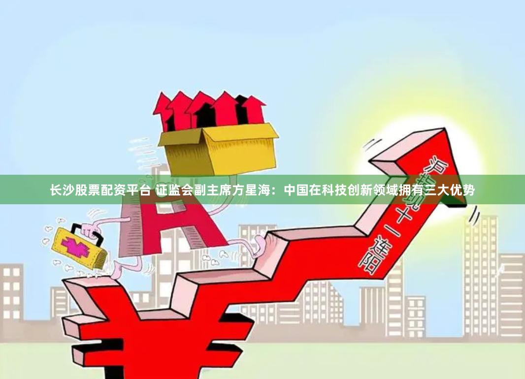 长沙股票配资平台 证监会副主席方星海：中国在科技创新领域拥有三大优势