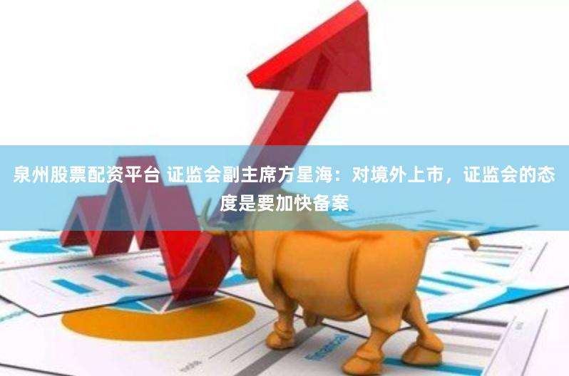 泉州股票配资平台 证监会副主席方星海：对境外上市，证监会的态度是要加快备案