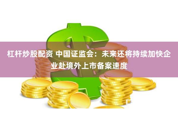 杠杆炒股配资 中国证监会：未来还将持续加快企业赴境外上市备案速度