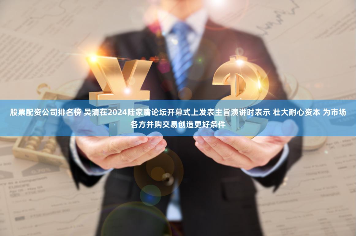 股票配资公司排名榜 吴清在2024陆家嘴论坛开幕式上发表主旨演讲时表示 壮大耐心资本 为市场各方并购交易创造更好条件