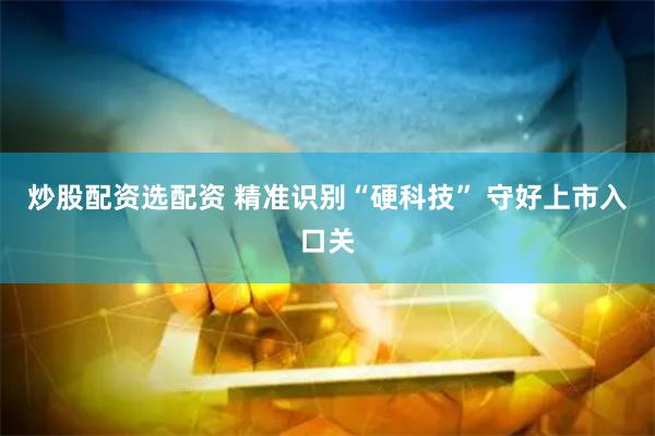 炒股配资选配资 精准识别“硬科技” 守好上市入口关