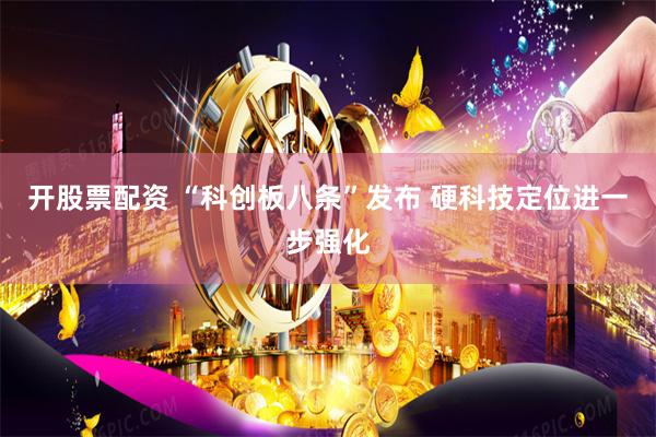 开股票配资 “科创板八条”发布 硬科技定位进一步强化