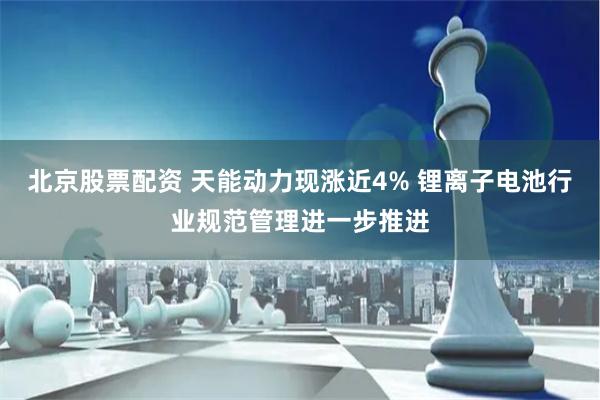 北京股票配资 天能动力现涨近4% 锂离子电池行业规范管理进一步推进