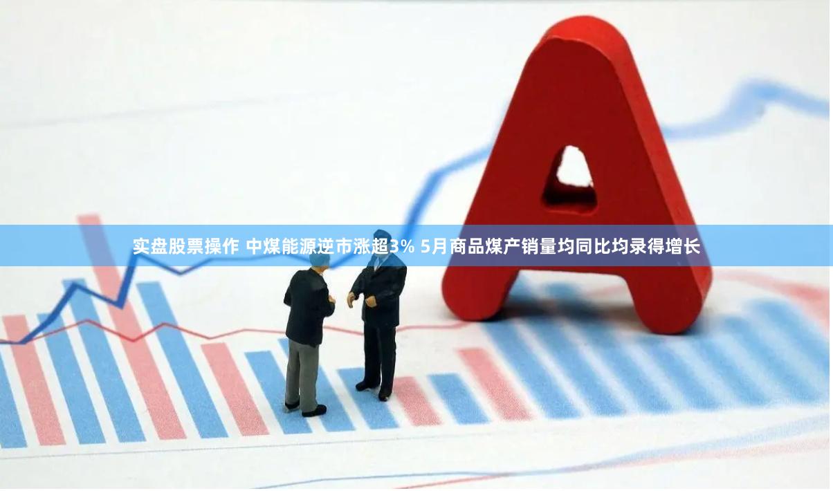 实盘股票操作 中煤能源逆市涨超3% 5月商品煤产销量均同比均录得增长