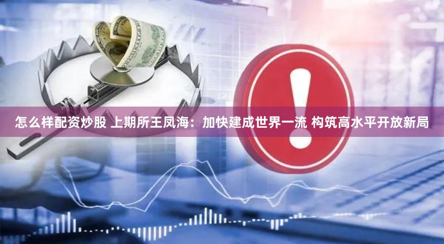 怎么样配资炒股 上期所王凤海：加快建成世界一流 构筑高水平开放新局