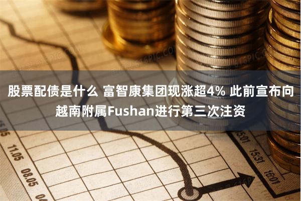 股票配债是什么 富智康集团现涨超4% 此前宣布向越南附属Fushan进行第三次注资