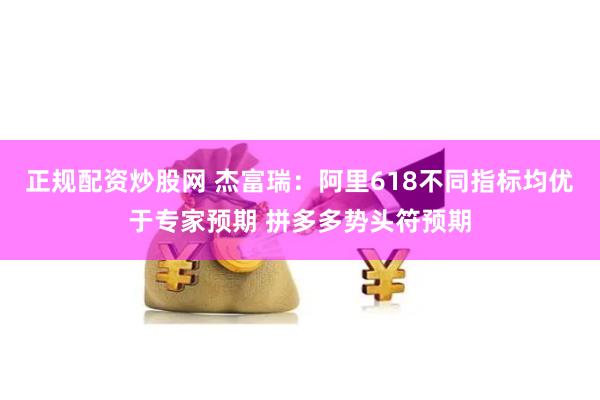 正规配资炒股网 杰富瑞:阿里618不同指标均优于专家预期 拼多多势头符预期