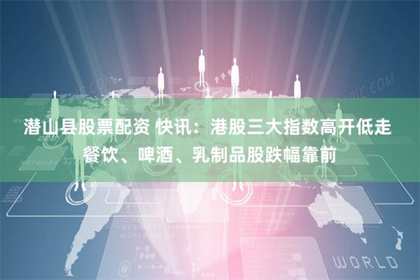 潜山县股票配资 快讯:港股三大指数高开低走 餐饮、啤酒、乳制品股跌幅靠前