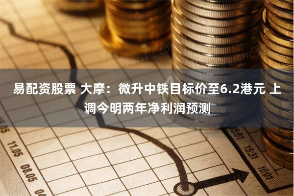易配资股票 大摩：微升中铁目标价至6.2港元 上调今明两年净利润预测