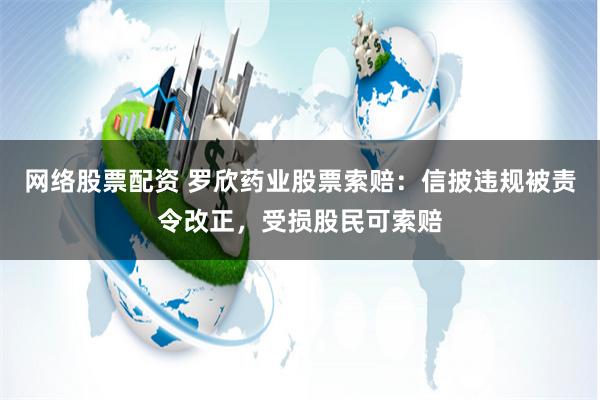 网络股票配资 罗欣药业股票索赔：信披违规被责令改正，受损股民可索赔