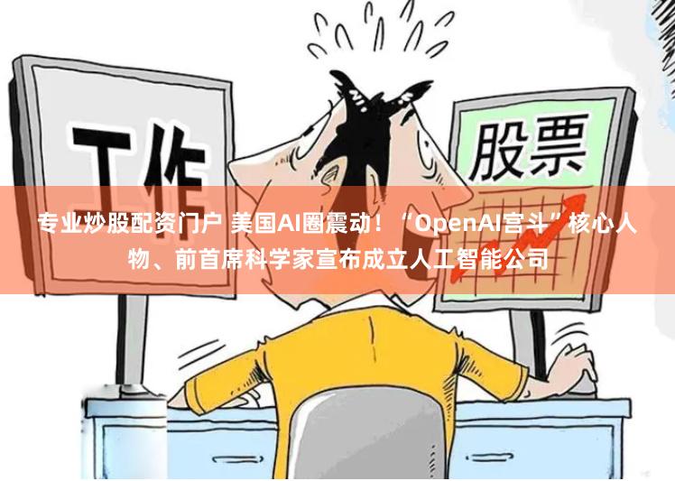 专业炒股配资门户 美国AI圈震动！“OpenAI宫斗”核心人物、前首席科学家宣布成立人工智能公司