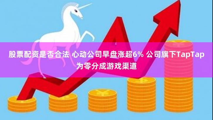 股票配资是否合法 心动公司早盘涨超6% 公司旗下TapTap为零分成游戏渠道