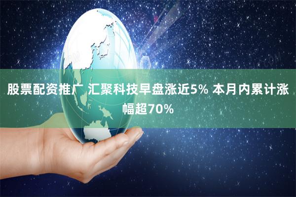 股票配资推广 汇聚科技早盘涨近5% 本月内累计涨幅超70%