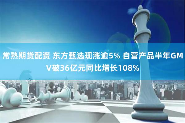 常熟期货配资 东方甄选现涨逾5% 自营产品半年GMV破36亿元同比增长108%