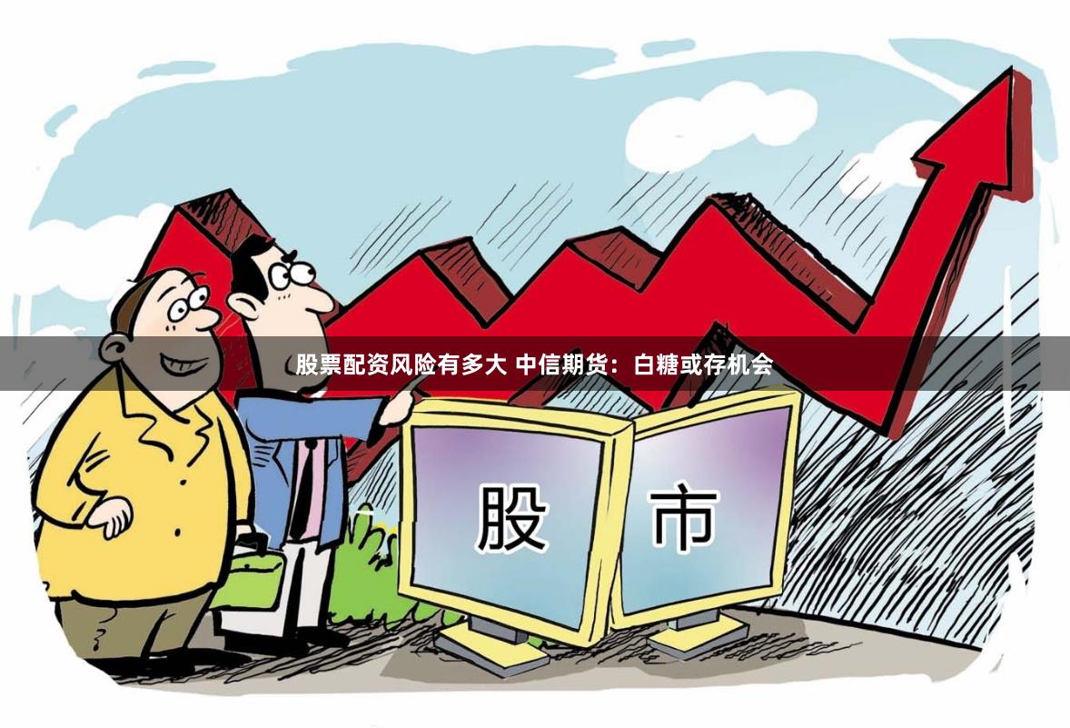 股票配资风险有多大 中信期货：白糖或存机会