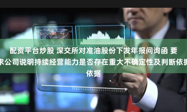配资平台炒股 深交所对准油股份下发年报问询函 要求公司说明持续经营能力是否存在重大不确定性及判断依据