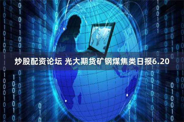 炒股配资论坛 光大期货矿钢煤焦类日报6.20