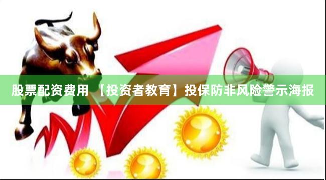 股票配资费用 【投资者教育】投保防非风险警示海报