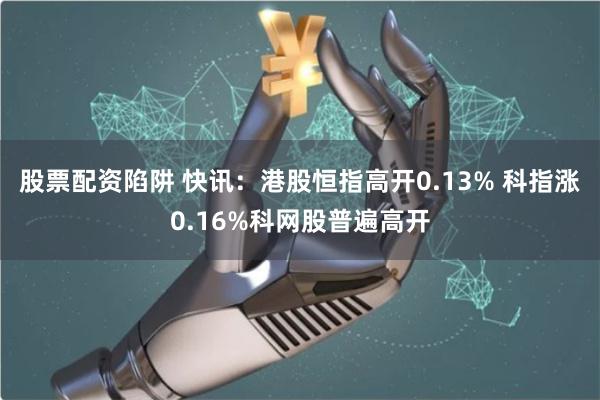 股票配资陷阱 快讯：港股恒指高开0.13% 科指涨0.16%科网股普遍高开