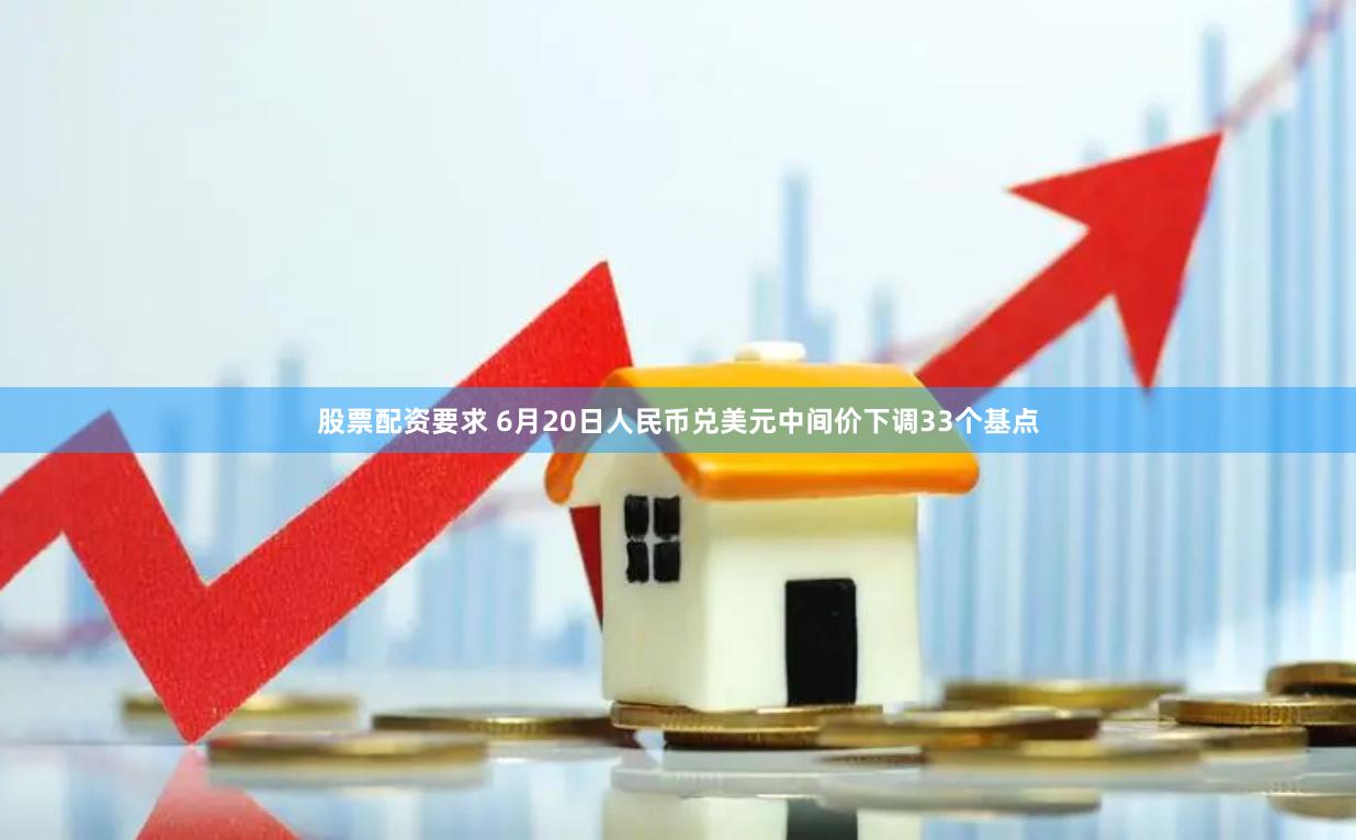 股票配资要求 6月20日人民币兑美元中间价下调33个基点
