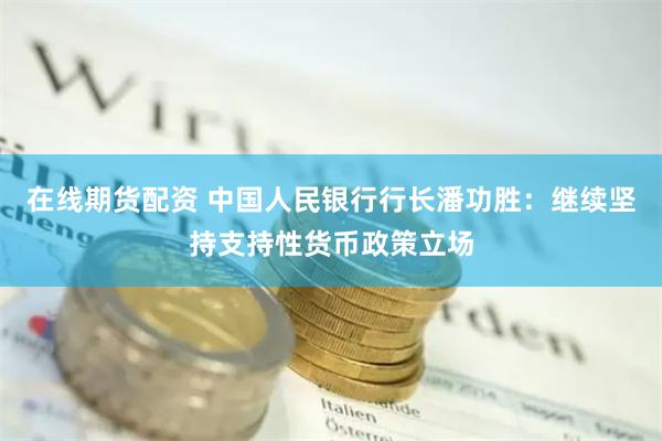 在线期货配资 中国人民银行行长潘功胜：继续坚持支持性货币政策立场