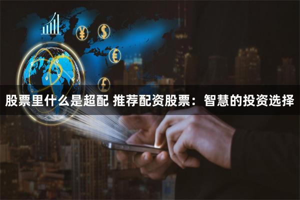 股票里什么是超配 推荐配资股票：智慧的投资选择