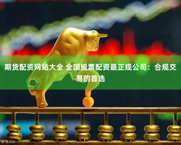 期货配资网站大全 全国股票配资最正规公司：合规交易的首选