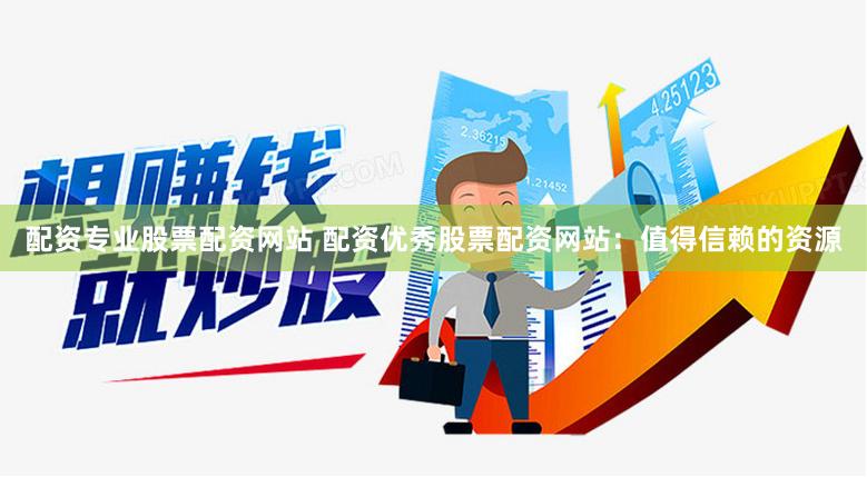 配资专业股票配资网站 配资优秀股票配资网站：值得信赖的资源