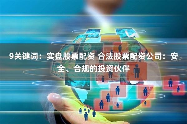9关键词：实盘股票配资 合法股票配资公司：安全、合规的投资伙伴